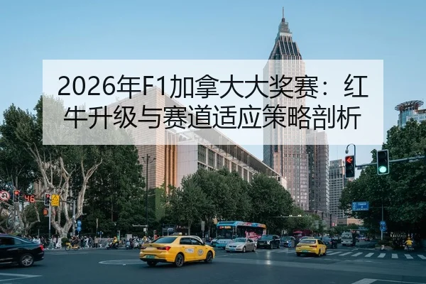 2026年F1加拿大大奖赛：红牛升级与赛道适应策略剖析